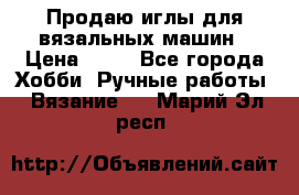 Продаю иглы для вязальных машин › Цена ­ 15 - Все города Хобби. Ручные работы » Вязание   . Марий Эл респ.